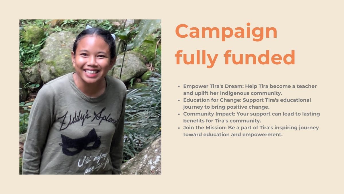 Empower Tiras Dream Help Tira become a teacher and uplift her Indigenous community. Education for Change Support Tiras educational journey to bring positive change. Community Impact Your support